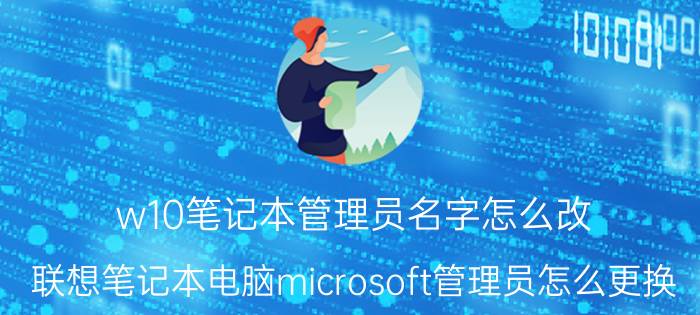 w10笔记本管理员名字怎么改 联想笔记本电脑microsoft管理员怎么更换？